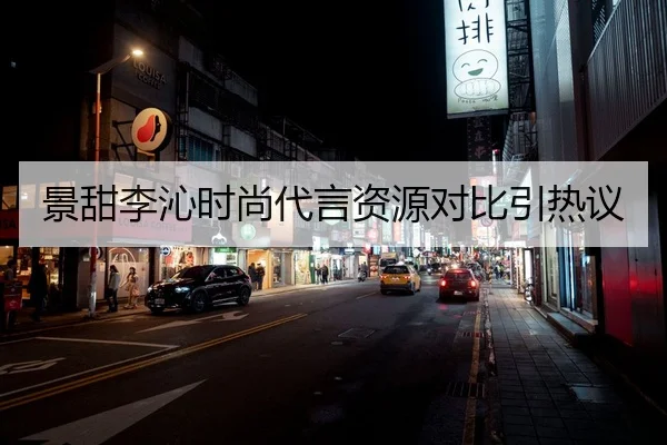 景甜李沁时尚代言资源对比引热议